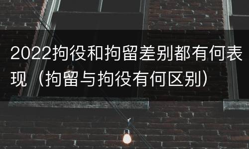 2022拘役和拘留差别都有何表现（拘留与拘役有何区别）