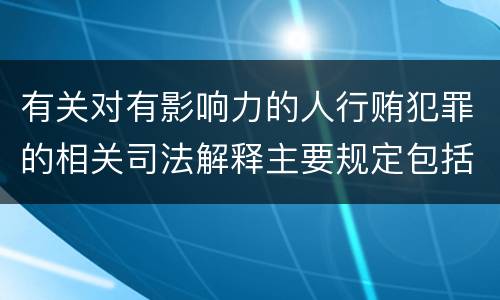 有关对有影响力的人行贿犯罪的相关司法解释主要规定包括什么