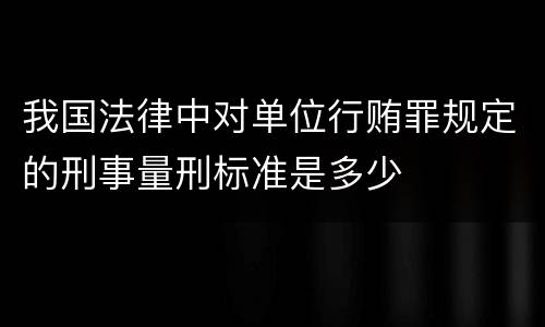 我国法律中对单位行贿罪规定的刑事量刑标准是多少