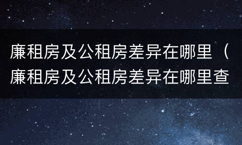 廉租房及公租房差异在哪里（廉租房及公租房差异在哪里查）