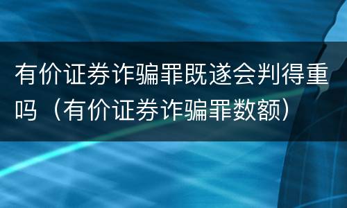 有价证券诈骗罪既遂会判得重吗（有价证券诈骗罪数额）