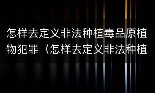 怎样去定义非法种植毒品原植物犯罪（怎样去定义非法种植毒品原植物犯罪案件）