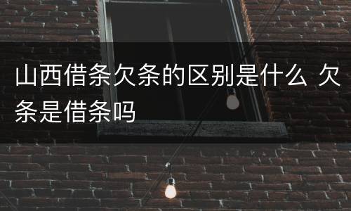 山西借条欠条的区别是什么 欠条是借条吗