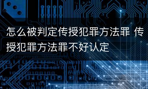 怎么被判定传授犯罪方法罪 传授犯罪方法罪不好认定