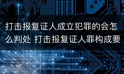 打击报复证人成立犯罪的会怎么判处 打击报复证人罪构成要件
