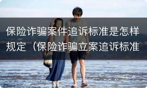 保险诈骗案件追诉标准是怎样规定（保险诈骗立案追诉标准）