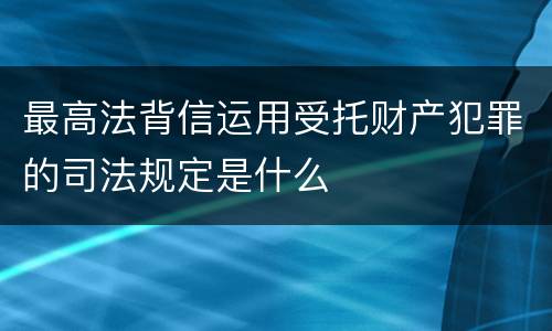 最高法背信运用受托财产犯罪的司法规定是什么