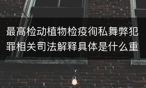 最高检动植物检疫徇私舞弊犯罪相关司法解释具体是什么重要规定