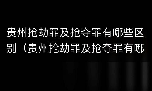 贵州抢劫罪及抢夺罪有哪些区别（贵州抢劫罪及抢夺罪有哪些区别呢）