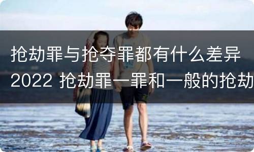 抢劫罪与抢夺罪都有什么差异2022 抢劫罪一罪和一般的抢劫罪