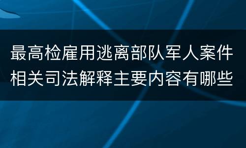 最高检雇用逃离部队军人案件相关司法解释主要内容有哪些