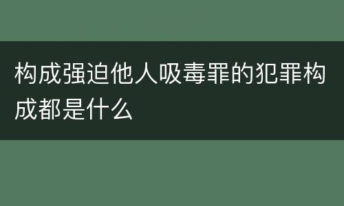 构成强迫他人吸毒罪的犯罪构成都是什么