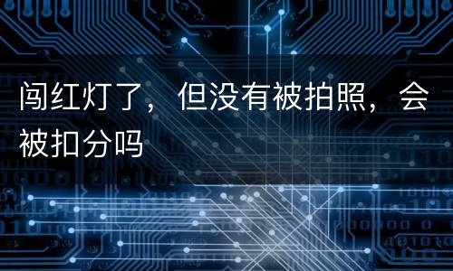 闯红灯了，但没有被拍照，会被扣分吗