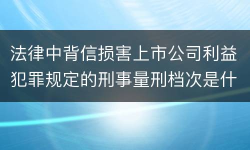 法律中背信损害上市公司利益犯罪规定的刑事量刑档次是什么