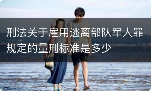 刑法关于雇用逃离部队军人罪规定的量刑标准是多少