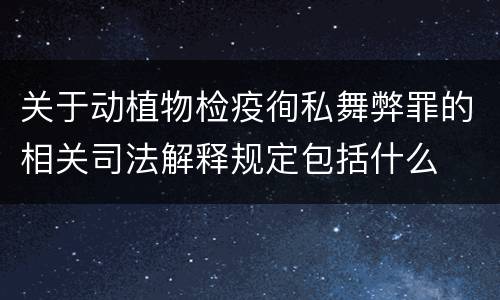关于动植物检疫徇私舞弊罪的相关司法解释规定包括什么