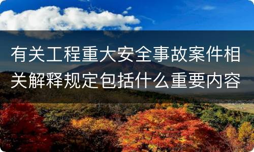 有关工程重大安全事故案件相关解释规定包括什么重要内容
