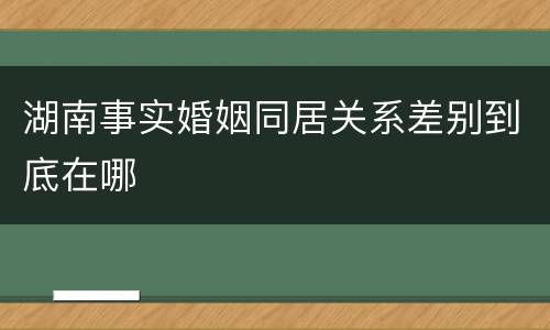 湖南事实婚姻同居关系差别到底在哪