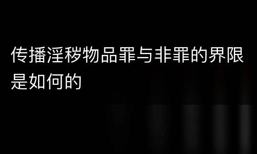 传播淫秽物品罪与非罪的界限是如何的