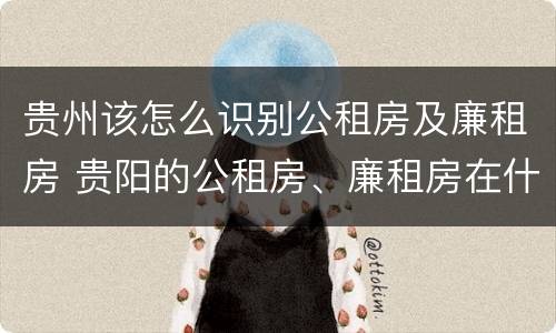 贵州该怎么识别公租房及廉租房 贵阳的公租房、廉租房在什么地方?