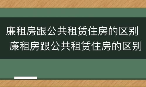 廉租房跟公共租赁住房的区别 廉租房跟公共租赁住房的区别在哪