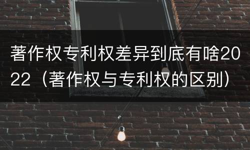 著作权专利权差异到底有啥2022（著作权与专利权的区别）