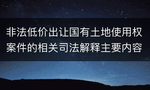 非法低价出让国有土地使用权案件的相关司法解释主要内容有哪些