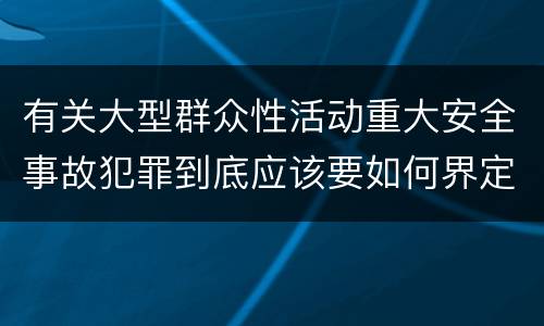 有关大型群众性活动重大安全事故犯罪到底应该要如何界定