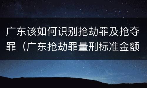 广东该如何识别抢劫罪及抢夺罪（广东抢劫罪量刑标准金额）