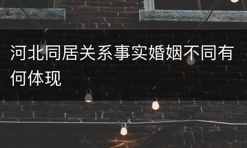 河北同居关系事实婚姻不同有何体现