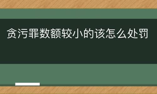 贪污罪数额较小的该怎么处罚