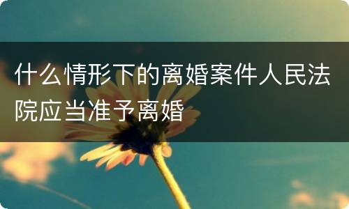 什么情形下的离婚案件人民法院应当准予离婚