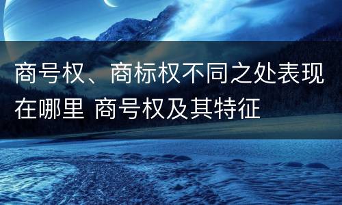 商号权、商标权不同之处表现在哪里 商号权及其特征