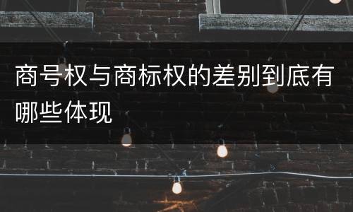 商号权与商标权的差别到底有哪些体现