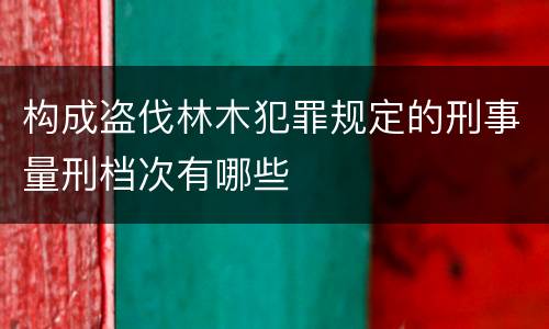 构成盗伐林木犯罪规定的刑事量刑档次有哪些