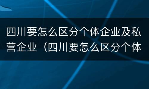 四川要怎么区分个体企业及私营企业（四川要怎么区分个体企业及私营企业呢）