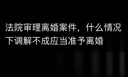 法院审理离婚案件，什么情况下调解不成应当准予离婚