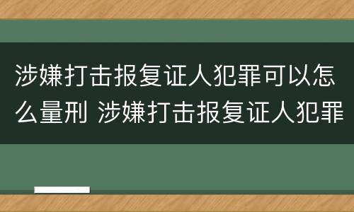 涉嫌打击报复证人犯罪可以怎么量刑 涉嫌打击报复证人犯罪可以怎么量刑呢