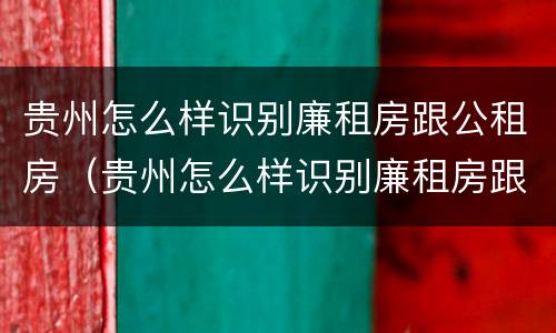 贵州怎么样识别廉租房跟公租房（贵州怎么样识别廉租房跟公租房呢）