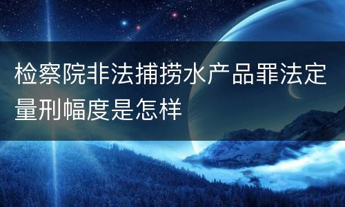 检察院非法捕捞水产品罪法定量刑幅度是怎样