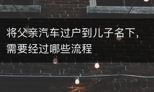 将父亲汽车过户到儿子名下，需要经过哪些流程