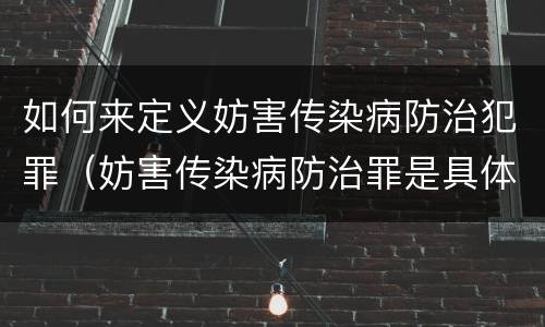 如何来定义妨害传染病防治犯罪（妨害传染病防治罪是具体危险犯吗）