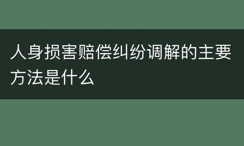 人身损害赔偿纠纷调解的主要方法是什么