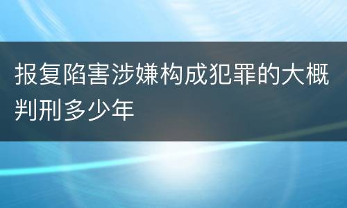 报复陷害涉嫌构成犯罪的大概判刑多少年