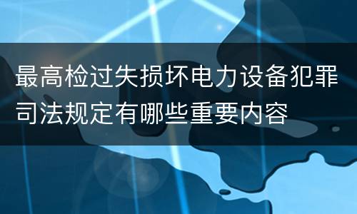 最高检过失损坏电力设备犯罪司法规定有哪些重要内容