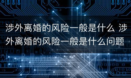 涉外离婚的风险一般是什么 涉外离婚的风险一般是什么问题