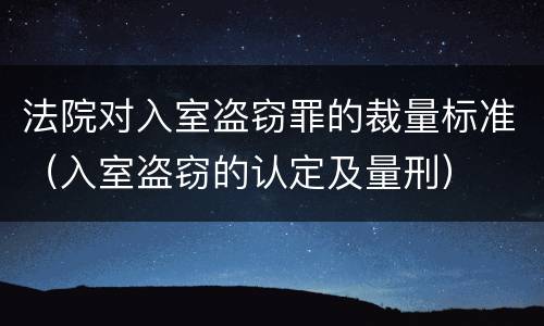 法院对入室盗窃罪的裁量标准（入室盗窃的认定及量刑）
