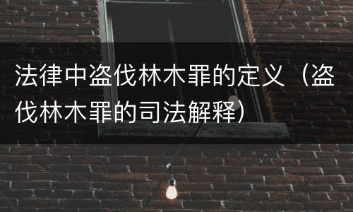 法律中盗伐林木罪的定义（盗伐林木罪的司法解释）