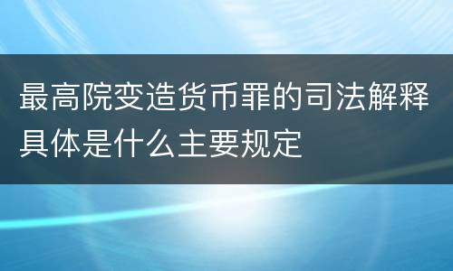 最高院变造货币罪的司法解释具体是什么主要规定