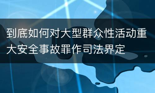 到底如何对大型群众性活动重大安全事故罪作司法界定